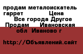 продам металоискатель гаррет evro ace › Цена ­ 20 000 - Все города Другое » Продам   . Ивановская обл.,Иваново г.